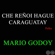 CHE REOI HAGUE CARAGUATAY - Polka de MARIO GODOY